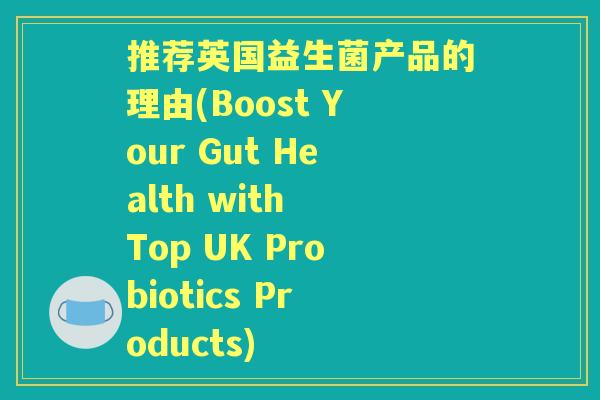 推荐英国益生菌产品的理由(Boost Your Gut Health with Top UK Probiotics Products)