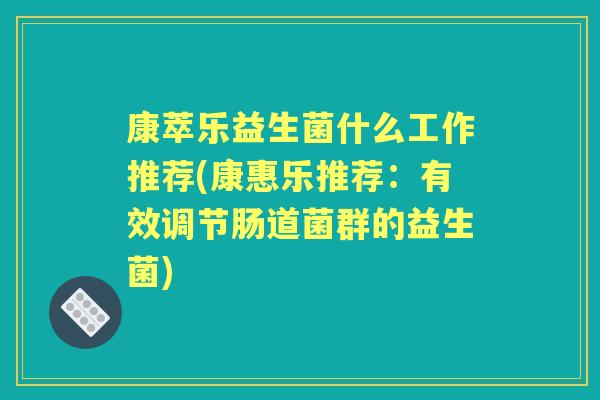 康萃乐益生菌什么工作推荐(康惠乐推荐:有效调节肠道菌群的益生菌) 康萃乐益生菌什么工作推荐(康惠乐推荐:有效调节肠道菌群的益生菌)