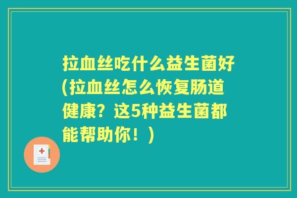 拉丝吃什么益生菌好(拉丝怎么恢复肠道健康？这5种益生菌都能帮助你！)