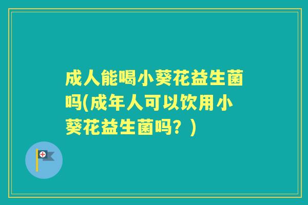 成人能喝小葵花益生菌吗(成年人可以饮用小葵花益生菌吗?) 成人能喝小葵花益生菌吗(成年人可以饮用小葵花益生菌吗?)