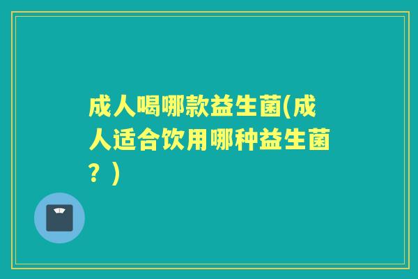 成人喝哪款益生菌(成人适合饮用哪种益生菌?) 成人喝哪款益生菌(成人适合饮用哪种益生菌?)