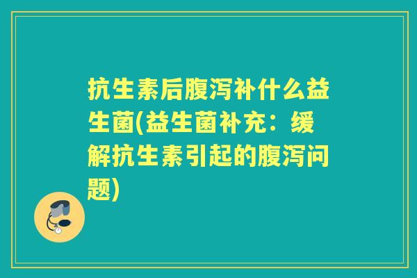 抗生素后补什么益生菌(益生菌补充：缓解抗生素引起的问题)