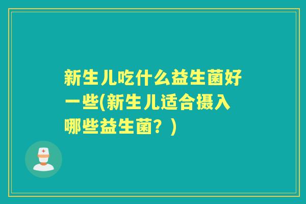 新生儿吃什么益生菌好一些(新生儿适合摄入哪些益生菌?) 新生儿吃什么益生菌好一些(新生儿适合摄入哪些益生菌?)