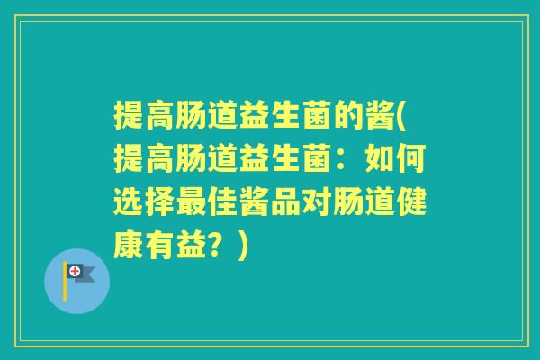 提高肠道益生菌的酱(提高肠道益生菌:如何选择佳酱品对肠道健康有益?) 提高肠道益生菌的酱(提高肠道益生菌:如何选择佳酱品对肠道健康有益?)