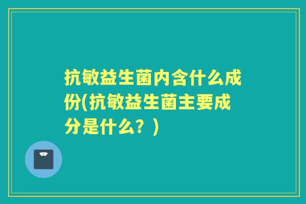 抗敏益生菌内含什么成份(抗敏益生菌主要成分是什么？)