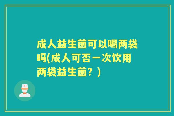 成人益生菌可以喝两袋吗(成人可否一次饮用两袋益生菌?) 成人益生菌可以喝两袋吗(成人可否一次饮用两袋益生菌?)