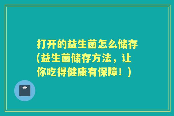 打开的益生菌怎么储存(益生菌储存方法，让你吃得健康有保障！)