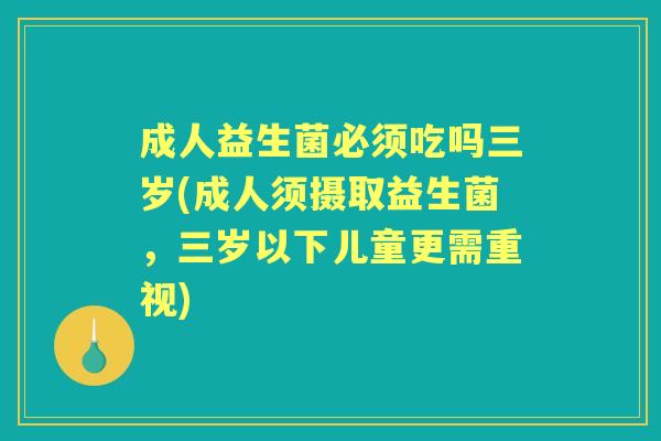 成人益生菌必须吃吗三岁(成人须摄取益生菌,三岁以下儿童更需重视) 成人益生菌必须吃吗三岁(成人须摄取益生菌,三岁以下儿童更需重视)