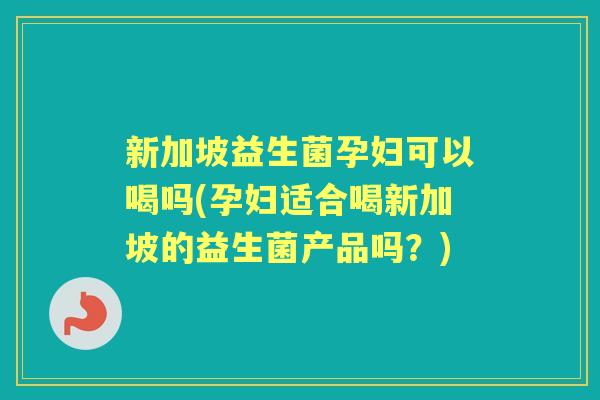 新加坡益生菌孕妇可以喝吗(孕妇适合喝新加坡的益生菌产品吗?) 新加坡益生菌孕妇可以喝吗(孕妇适合喝新加坡的益生菌产品吗?)