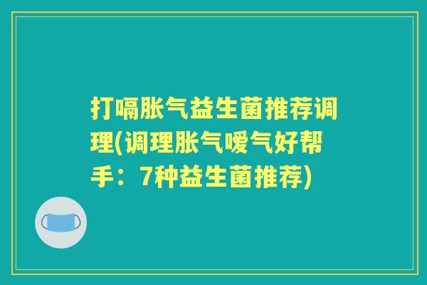 打嗝益生菌推荐调理(调理嗳气好帮手：7种益生菌推荐)