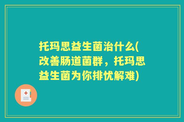 托玛思益生菌什么(改善肠道菌群，托玛思益生菌为你排忧解难)