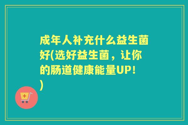 成年人补充什么益生菌好(选好益生菌,让你的肠道健康能量UP!) 成年人补充什么益生菌好(选好益生菌,让你的肠道健康能量UP!)