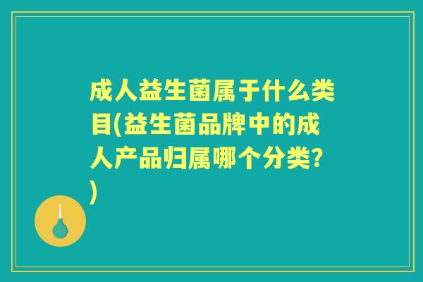 成人益生菌属于什么类目(益生菌品牌中的成人产品归属哪个分类？)