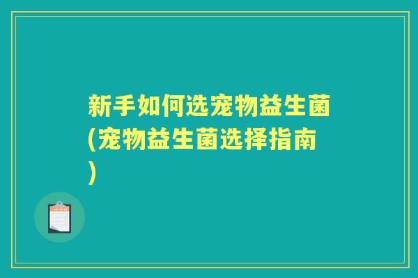 新手如何选宠物益生菌(宠物益生菌选择指南) 新手如何选宠物益生菌(宠物益生菌选择指南)