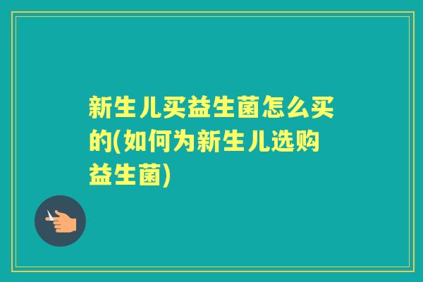 新生儿买益生菌怎么买的(如何为新生儿选购益生菌)