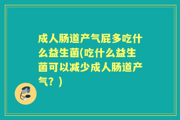 成人肠道产气屁多吃什么益生菌(吃什么益生菌可以减少成人肠道产气？)