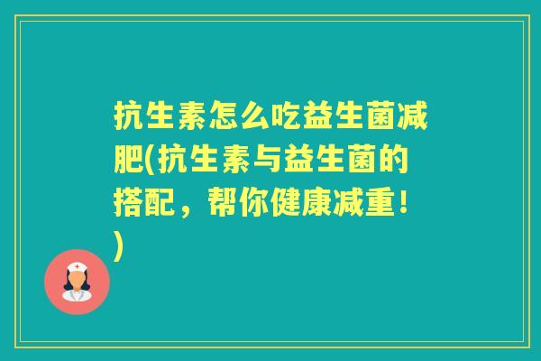 抗生素怎么吃益生菌(抗生素与益生菌的搭配,帮你健康减重!) 抗生素怎么吃益生菌(抗生素与益生菌的搭配,帮你健康减重!)