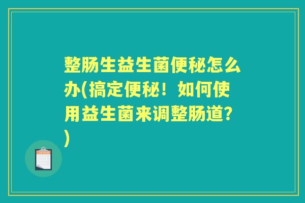 整肠生益生菌怎么办(搞定!如何使用益生菌来调整肠道?) 整肠生益生菌怎么办(搞定!如何使用益生菌来调整肠道?)
