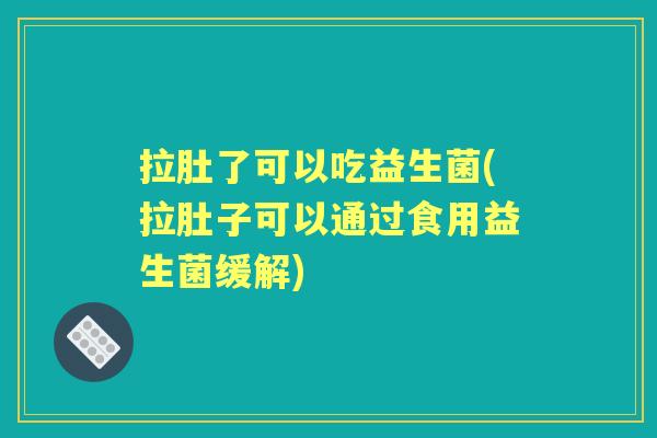 拉肚了可以吃益生菌(拉肚子可以通过食用益生菌缓解) 拉肚了可以吃益生菌(拉肚子可以通过食用益生菌缓解)