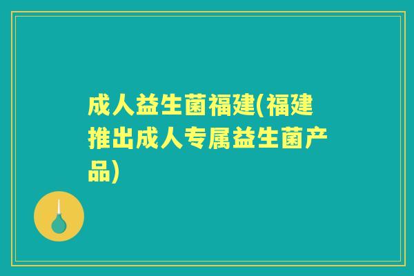 成人益生菌福建(福建推出成人专属益生菌产品)