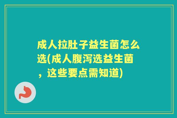 成人拉肚子益生菌怎么选(成人选益生菌，这些要点需知道)