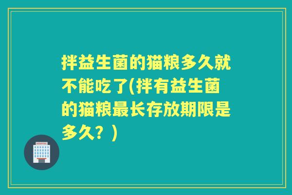 拌益生菌的猫粮多久就不能吃了(拌有益生菌的猫粮长存放期限是多久?) 拌益生菌的猫粮多久就不能吃了(拌有益生菌的猫粮长存放期限是多久?)