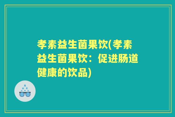 孝素益生菌果饮(孝素益生菌果饮:促进肠道健康的饮品) 孝素益生菌果饮(孝素益生菌果饮:促进肠道健康的饮品)