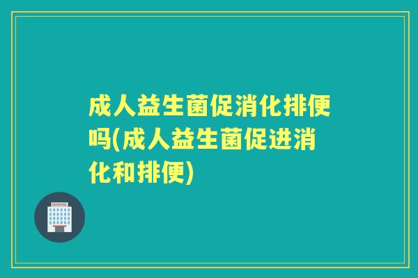 成人益生菌促消化排便吗(成人益生菌促进消化和排便) 成人益生菌促消化排便吗(成人益生菌促进消化和排便)