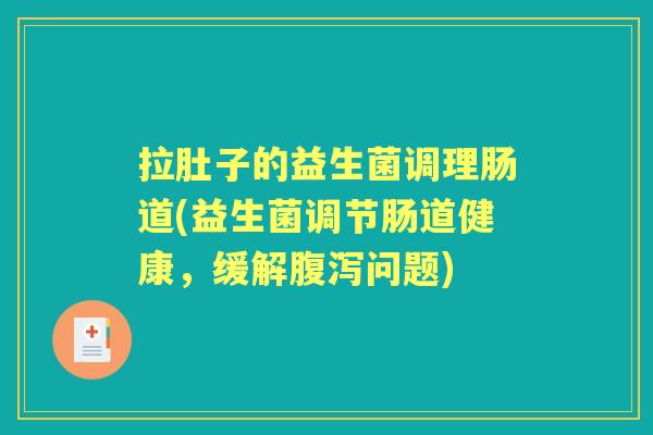 拉肚子的益生菌调理肠道(益生菌调节肠道健康，缓解问题)
