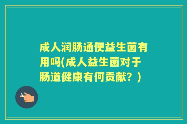 成人润肠通便益生菌有用吗(成人益生菌对于肠道健康有何贡献？)