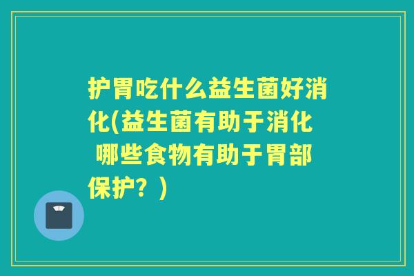 护胃吃什么益生菌好消化(益生菌有助于消化 哪些食物有助于胃部保护?) 护胃吃什么益生菌好消化(益生菌有助于消化 哪些食物有助于胃部保护?)