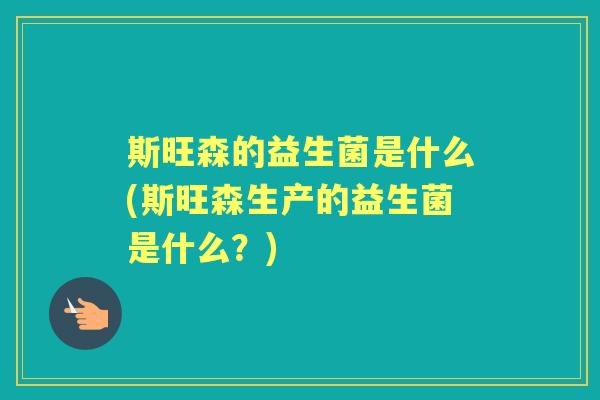 斯旺森的益生菌是什么(斯旺森生产的益生菌是什么?) 斯旺森的益生菌是什么(斯旺森生产的益生菌是什么?)