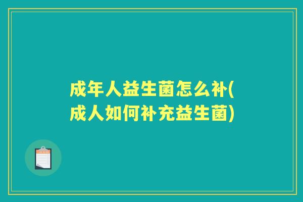 成年人益生菌怎么补(成人如何补充益生菌)