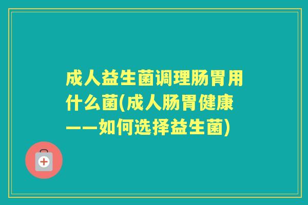 成人益生菌调理肠胃用什么菌(成人肠胃健康——如何选择益生菌) 成人益生菌调理肠胃用什么菌(成人肠胃健康——如何选择益生菌)