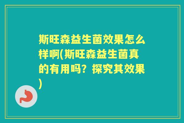 斯旺森益生菌效果怎么样啊(斯旺森益生菌真的有用吗?探究其效果) 斯旺森益生菌效果怎么样啊(斯旺森益生菌真的有用吗?探究其效果)