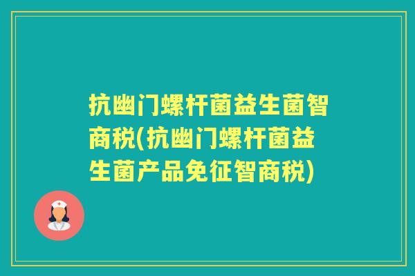 抗幽门螺杆菌益生菌智商税(抗幽门螺杆菌益生菌产品免征智商税) 抗幽门螺杆菌益生菌智商税(抗幽门螺杆菌益生菌产品免征智商税)