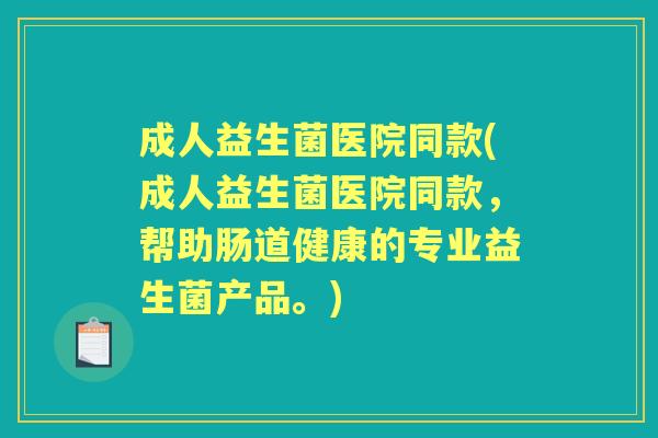 成人益生菌医院同款(成人益生菌医院同款,帮助肠道健康的专业益生菌产品。) 成人益生菌医院同款(成人益生菌医院同款,帮助肠道健康的专业益生菌产品。)