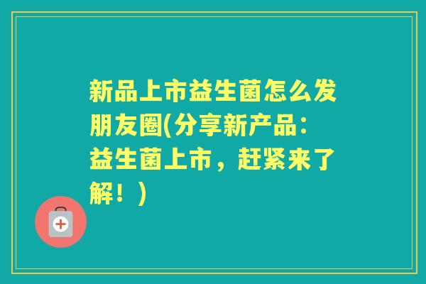新品上市益生菌怎么发朋友圈(分享新产品:益生菌上市,赶紧来了解!) 新品上市益生菌怎么发朋友圈(分享新产品:益生菌上市,赶紧来了解!)