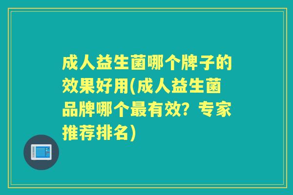 成人益生菌哪个牌子的效果好用(成人益生菌品牌哪个有效?专家推荐排名) 成人益生菌哪个牌子的效果好用(成人益生菌品牌哪个有效?专家推荐排名)