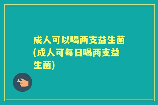 成人可以喝两支益生菌(成人可每日喝两支益生菌)