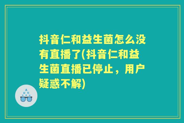 抖音仁和益生菌怎么没有直播了(抖音仁和益生菌直播已停止,用户疑惑不解) 抖音仁和益生菌怎么没有直播了(抖音仁和益生菌直播已停止,用户疑惑不解)