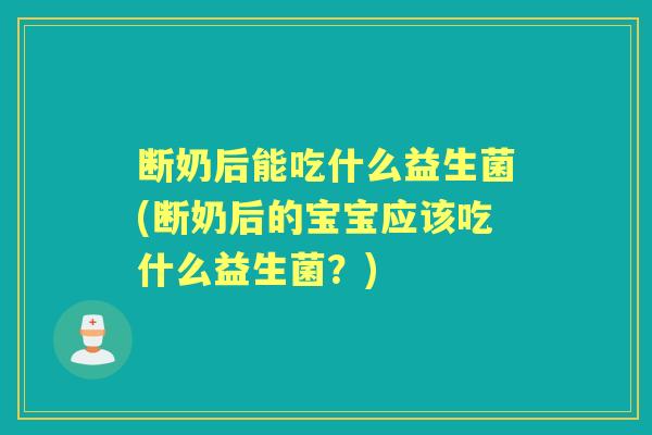 断奶后能吃什么益生菌(断奶后的宝宝应该吃什么益生菌?) 断奶后能吃什么益生菌(断奶后的宝宝应该吃什么益生菌?)