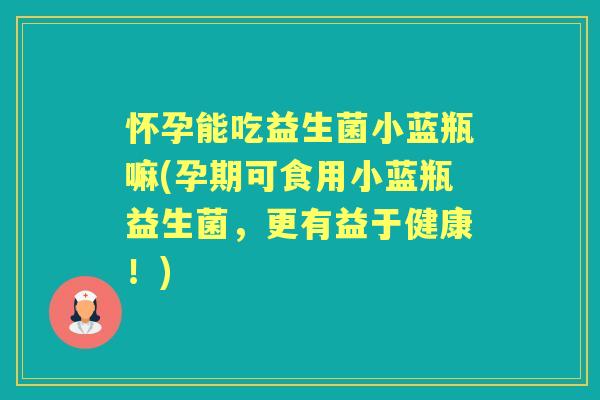 怀孕能吃益生菌小蓝瓶嘛(孕期可食用小蓝瓶益生菌,更有益于健康!) 怀孕能吃益生菌小蓝瓶嘛(孕期可食用小蓝瓶益生菌,更有益于健康!)