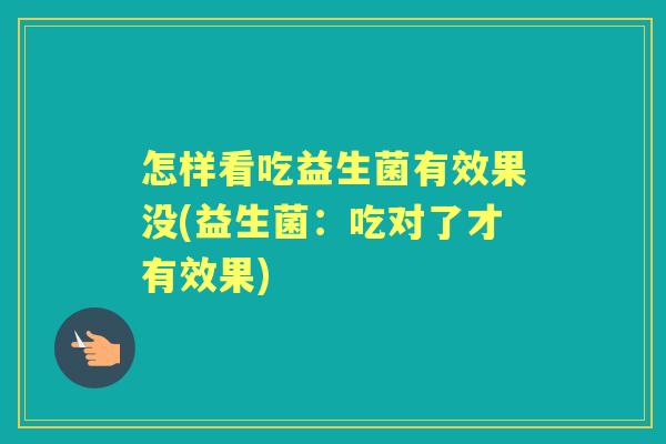 怎样看吃益生菌有效果没(益生菌:吃对了才有效果) 怎样看吃益生菌有效果没(益生菌:吃对了才有效果)