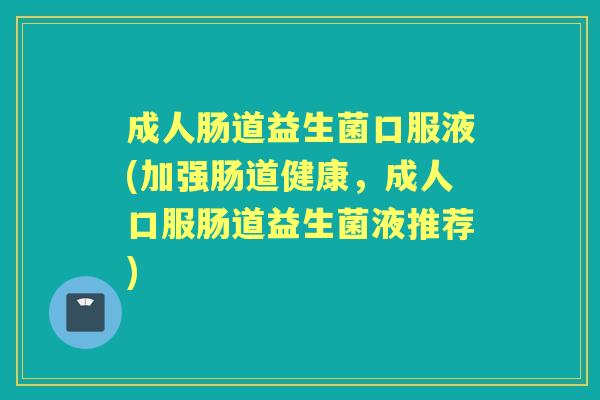 成人肠道益生菌口服液(加强肠道健康,成人口服肠道益生菌液推荐) 成人肠道益生菌口服液(加强肠道健康,成人口服肠道益生菌液推荐)