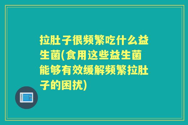 拉肚子很频繁吃什么益生菌(食用这些益生菌能够有效缓解频繁拉肚子的困扰) 拉肚子很频繁吃什么益生菌(食用这些益生菌能够有效缓解频繁拉肚子的困扰)