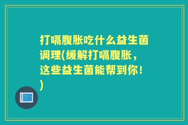 打嗝吃什么益生菌调理(缓解打嗝,这些益生菌能帮到你!) 打嗝吃什么益生菌调理(缓解打嗝,这些益生菌能帮到你!)