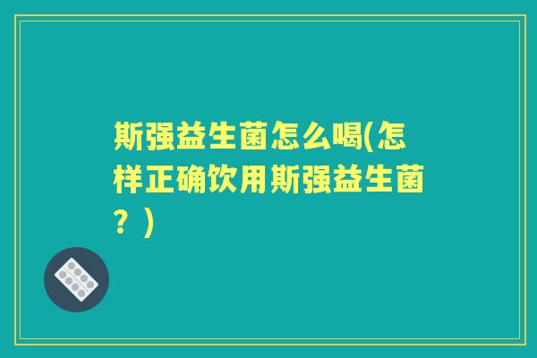 斯强益生菌怎么喝(怎样正确饮用斯强益生菌?) 斯强益生菌怎么喝(怎样正确饮用斯强益生菌?)