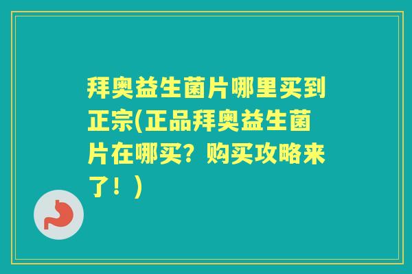 拜奥益生菌片哪里买到正宗(正品拜奥益生菌片在哪买？购买攻略来了！)