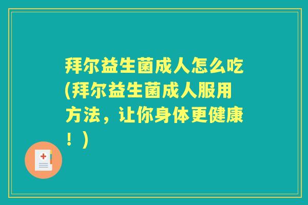 拜尔益生菌成人怎么吃(拜尔益生菌成人服用方法，让你身体更健康！)